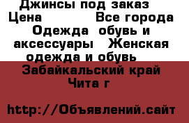 Джинсы под заказ. › Цена ­ 1 400 - Все города Одежда, обувь и аксессуары » Женская одежда и обувь   . Забайкальский край,Чита г.